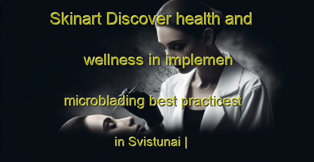 Skinart Discover health and wellness in implemen microblading best practicest in Svistunai | MicrobladingTraining | MicrobladingClasses | SkinartTraining-Lithuania
